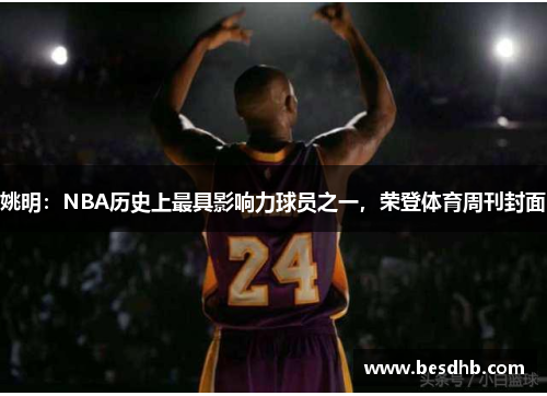 姚明：NBA历史上最具影响力球员之一，荣登体育周刊封面